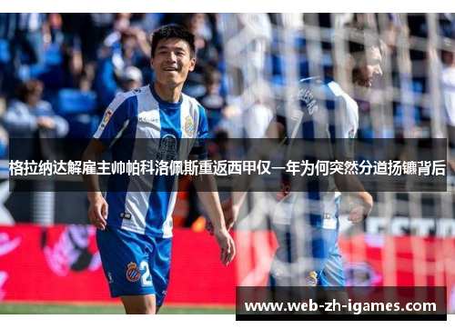 格拉纳达解雇主帅帕科洛佩斯重返西甲仅一年为何突然分道扬镳背后